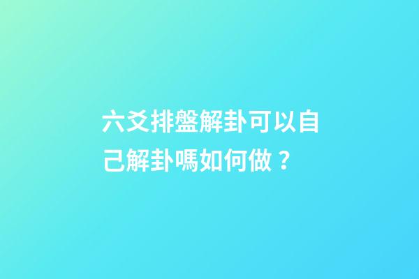 六爻排盤解卦可以自己解卦嗎如何做？